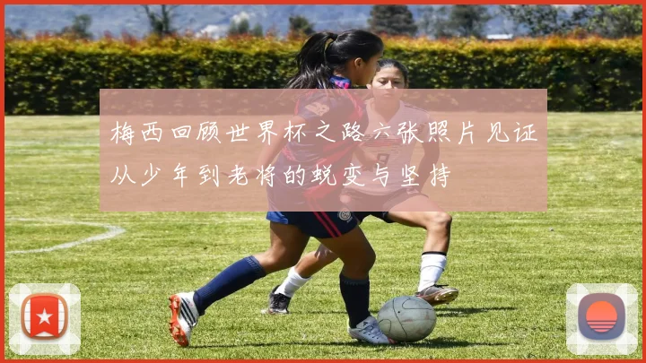 梅西回顾世界杯之路六张照片见证从少年到老将的蜕变与坚持