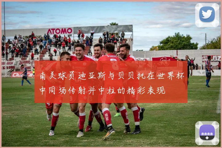南美球员迪亚斯与贝贝托在世界杯中同场传射并中柱的精彩表现