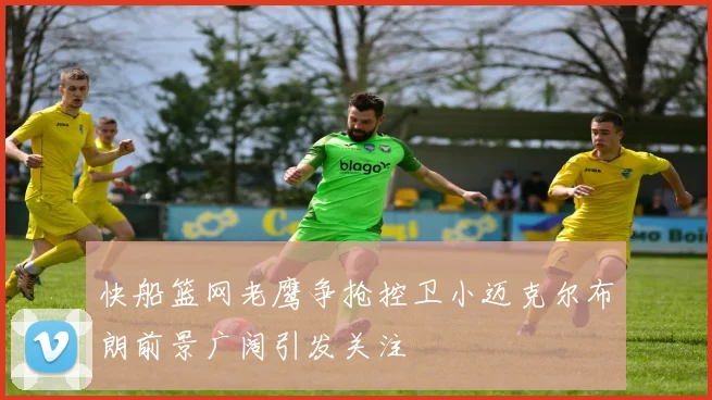 快船篮网老鹰争抢控卫小迈克尔布朗前景广阔引发关注