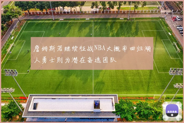 詹姆斯若继续征战NBA大概率回归湖人勇士则为潜在备选团队