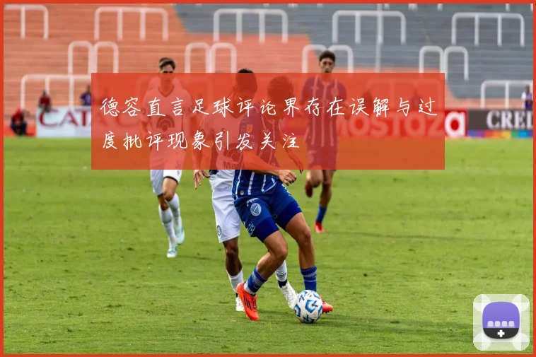 德容直言足球评论界存在误解与过度批评现象引发关注