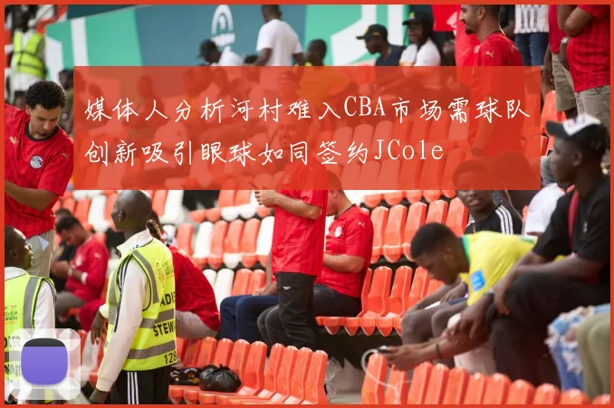 媒体人分析河村难入CBA市场需球队创新吸引眼球如同签约JCole