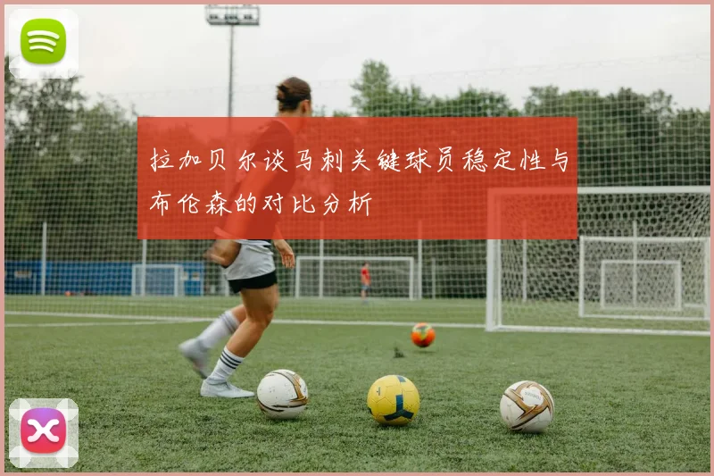拉加贝尔谈马刺关键球员稳定性与布伦森的对比分析