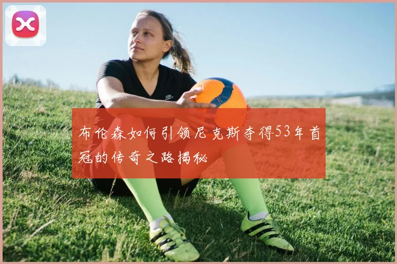布伦森如何引领尼克斯夺得53年首冠的传奇之路揭秘