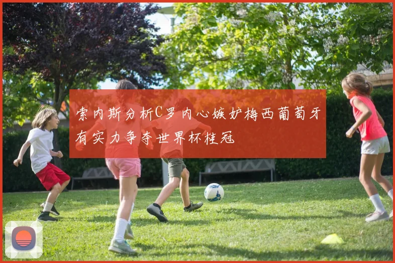 索内斯分析C罗内心嫉妒梅西葡萄牙有实力争夺世界杯桂冠