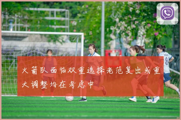 火箭队面临双重选择老范复出或重大调整均在考虑中